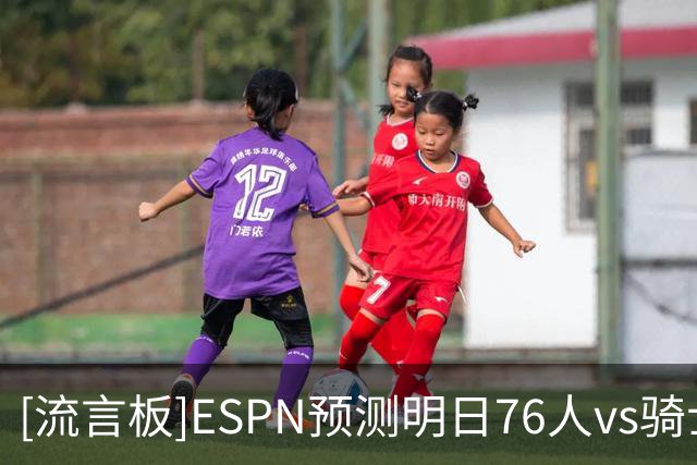 [流言板]ESPN预测明日76人vs骑士：76人胜率70.8%，骑士胜率29.2%